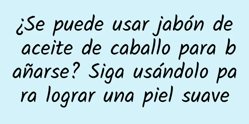 ¿Se puede usar jabón de aceite de caballo para bañarse? Siga usándolo para lograr una piel suave