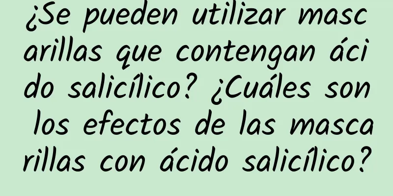 ¿Se pueden utilizar mascarillas que contengan ácido salicílico? ¿Cuáles son los efectos de las mascarillas con ácido salicílico?