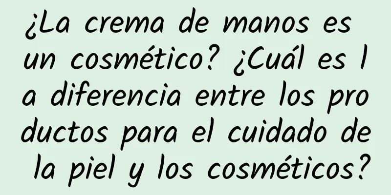 ¿La crema de manos es un cosmético? ¿Cuál es la diferencia entre los productos para el cuidado de la piel y los cosméticos?