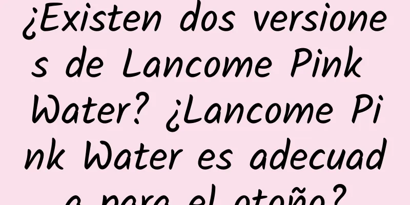 ¿Existen dos versiones de Lancome Pink Water? ¿Lancome Pink Water es adecuada para el otoño?