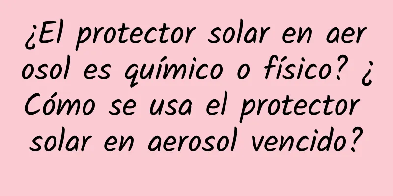 ¿El protector solar en aerosol es químico o físico? ¿Cómo se usa el protector solar en aerosol vencido?