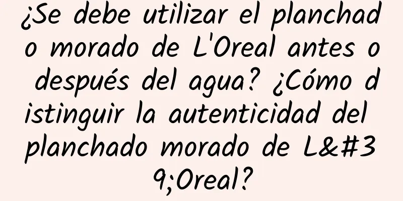 ¿Se debe utilizar el planchado morado de L'Oreal antes o después del agua? ¿Cómo distinguir la autenticidad del planchado morado de L'Oreal?