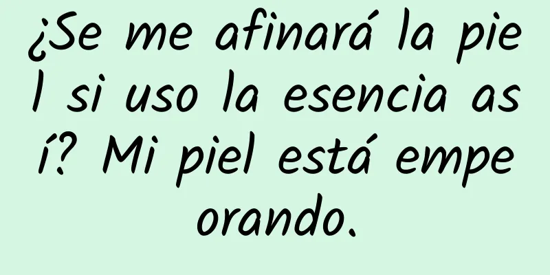 ¿Se me afinará la piel si uso la esencia así? Mi piel está empeorando.