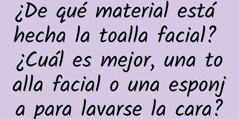 ¿De qué material está hecha la toalla facial? ¿Cuál es mejor, una toalla facial o una esponja para lavarse la cara?