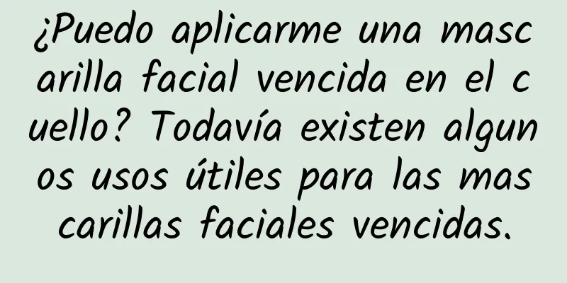 ¿Puedo aplicarme una mascarilla facial vencida en el cuello? Todavía existen algunos usos útiles para las mascarillas faciales vencidas.