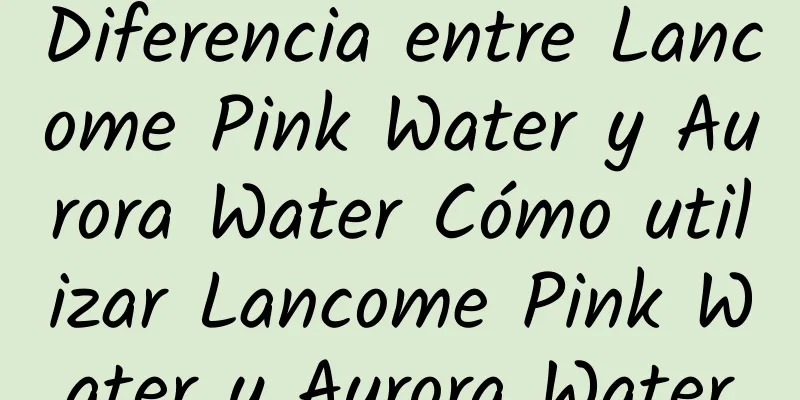 Diferencia entre Lancome Pink Water y Aurora Water Cómo utilizar Lancome Pink Water y Aurora Water