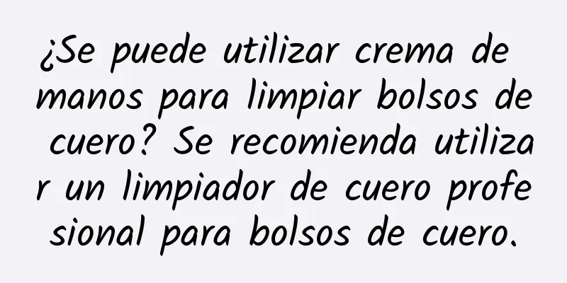 ¿Se puede utilizar crema de manos para limpiar bolsos de cuero? Se recomienda utilizar un limpiador de cuero profesional para bolsos de cuero.