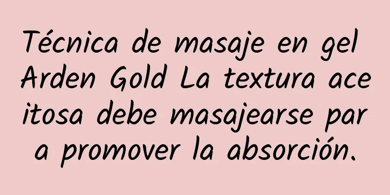 Técnica de masaje en gel Arden Gold La textura aceitosa debe masajearse para promover la absorción.