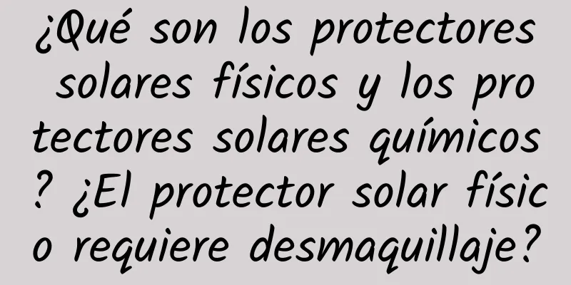 ¿Qué son los protectores solares físicos y los protectores solares químicos? ¿El protector solar físico requiere desmaquillaje?