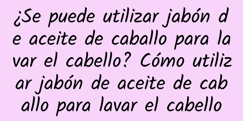 ¿Se puede utilizar jabón de aceite de caballo para lavar el cabello? Cómo utilizar jabón de aceite de caballo para lavar el cabello