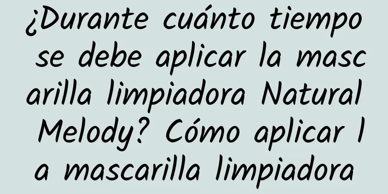 ¿Durante cuánto tiempo se debe aplicar la mascarilla limpiadora Natural Melody? Cómo aplicar la mascarilla limpiadora