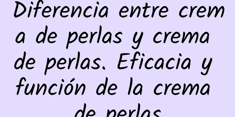 Diferencia entre crema de perlas y crema de perlas. Eficacia y función de la crema de perlas