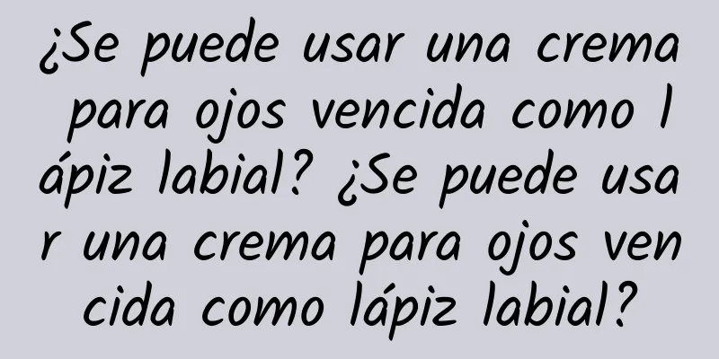 ¿Se puede usar una crema para ojos vencida como lápiz labial? ¿Se puede usar una crema para ojos vencida como lápiz labial?