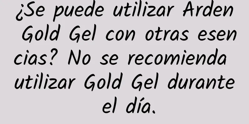 ¿Se puede utilizar Arden Gold Gel con otras esencias? No se recomienda utilizar Gold Gel durante el día.