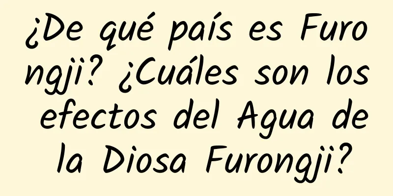 ¿De qué país es Furongji? ¿Cuáles son los efectos del Agua de la Diosa Furongji?