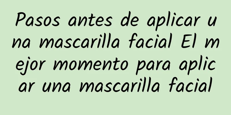 Pasos antes de aplicar una mascarilla facial El mejor momento para aplicar una mascarilla facial