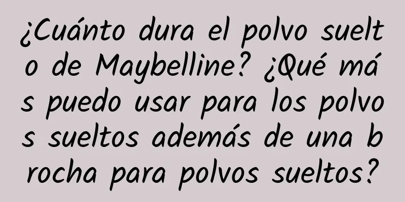 ¿Cuánto dura el polvo suelto de Maybelline? ¿Qué más puedo usar para los polvos sueltos además de una brocha para polvos sueltos?