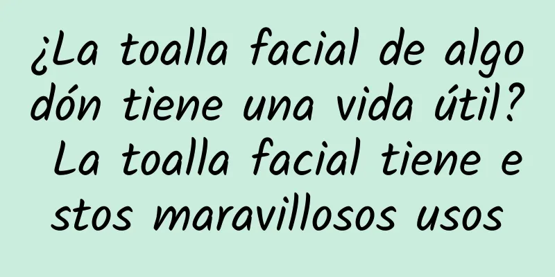 ¿La toalla facial de algodón tiene una vida útil? La toalla facial tiene estos maravillosos usos