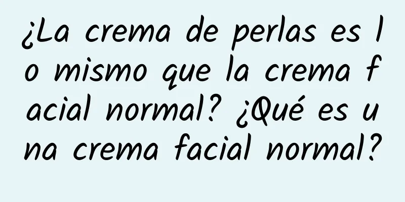 ¿La crema de perlas es lo mismo que la crema facial normal? ¿Qué es una crema facial normal?