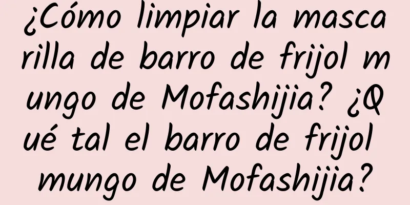 ¿Cómo limpiar la mascarilla de barro de frijol mungo de Mofashijia? ¿Qué tal el barro de frijol mungo de Mofashijia?