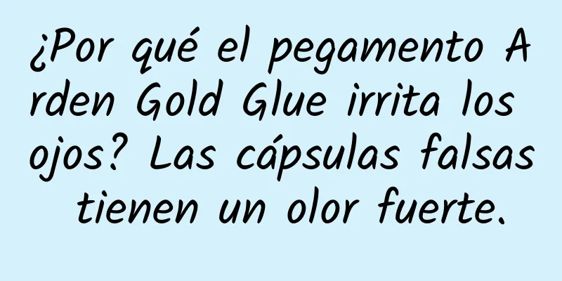 ¿Por qué el pegamento Arden Gold Glue irrita los ojos? Las cápsulas falsas tienen un olor fuerte.