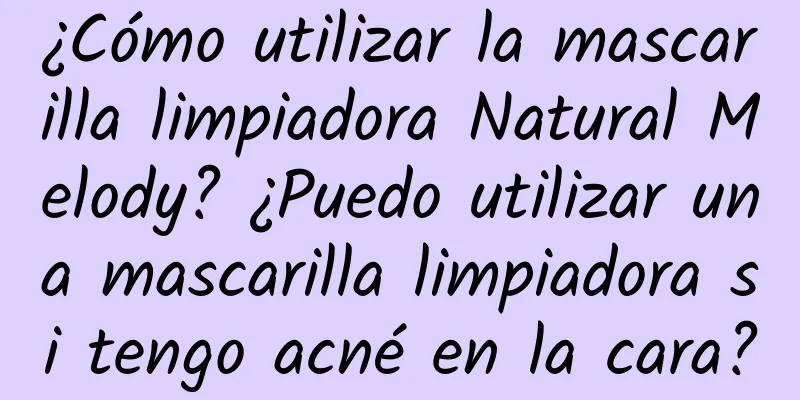 ¿Cómo utilizar la mascarilla limpiadora Natural Melody? ¿Puedo utilizar una mascarilla limpiadora si tengo acné en la cara?