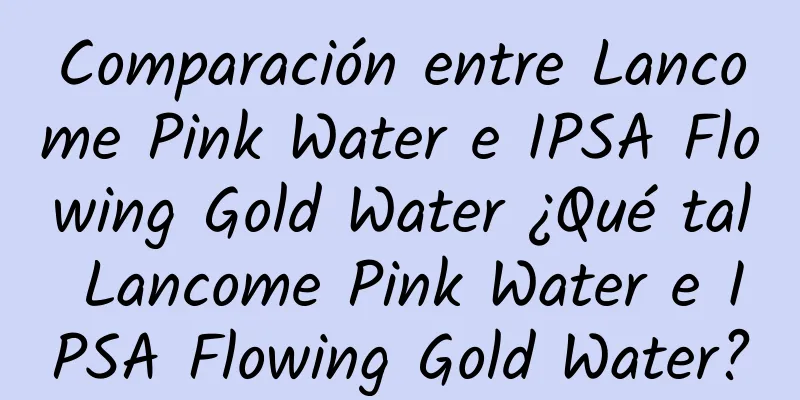 Comparación entre Lancome Pink Water e IPSA Flowing Gold Water ¿Qué tal Lancome Pink Water e IPSA Flowing Gold Water?