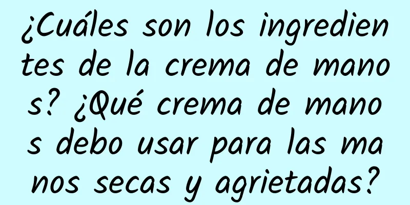 ¿Cuáles son los ingredientes de la crema de manos? ¿Qué crema de manos debo usar para las manos secas y agrietadas?