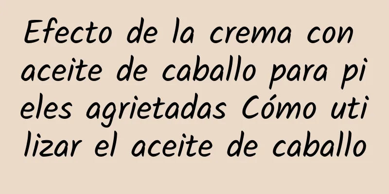 Efecto de la crema con aceite de caballo para pieles agrietadas Cómo utilizar el aceite de caballo