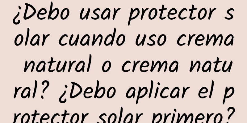 ¿Debo usar protector solar cuando uso crema natural o crema natural? ¿Debo aplicar el protector solar primero?