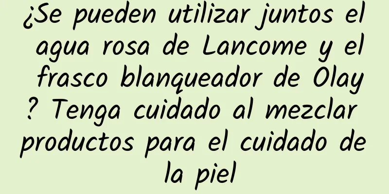 ¿Se pueden utilizar juntos el agua rosa de Lancome y el frasco blanqueador de Olay? Tenga cuidado al mezclar productos para el cuidado de la piel