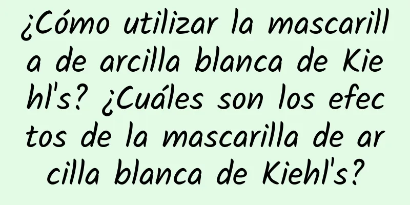 ¿Cómo utilizar la mascarilla de arcilla blanca de Kiehl's? ¿Cuáles son los efectos de la mascarilla de arcilla blanca de Kiehl's?