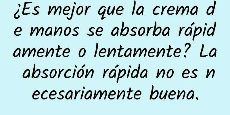 ¿Es mejor que la crema de manos se absorba rápidamente o lentamente? La absorción rápida no es necesariamente buena.