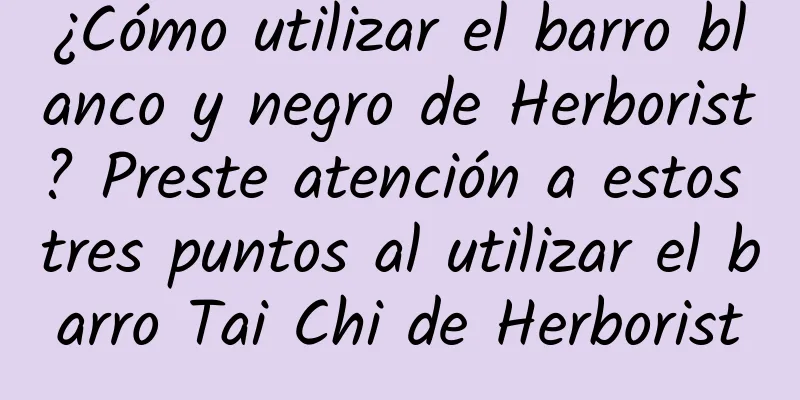 ¿Cómo utilizar el barro blanco y negro de Herborist? Preste atención a estos tres puntos al utilizar el barro Tai Chi de Herborist