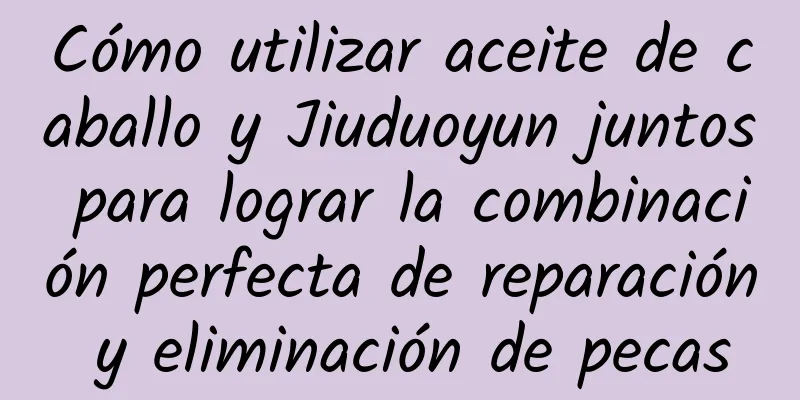 Cómo utilizar aceite de caballo y Jiuduoyun juntos para lograr la combinación perfecta de reparación y eliminación de pecas