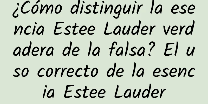 ¿Cómo distinguir la esencia Estee Lauder verdadera de la falsa? El uso correcto de la esencia Estee Lauder