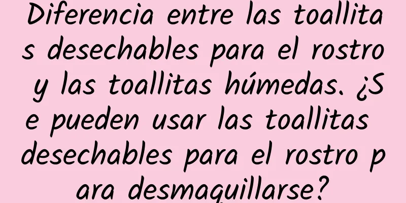 Diferencia entre las toallitas desechables para el rostro y las toallitas húmedas. ¿Se pueden usar las toallitas desechables para el rostro para desmaquillarse?