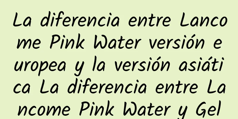 La diferencia entre Lancome Pink Water versión europea y la versión asiática La diferencia entre Lancome Pink Water y Gel