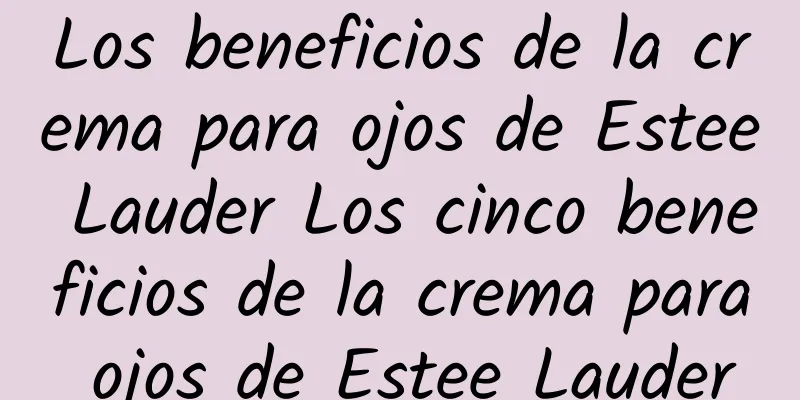 Los beneficios de la crema para ojos de Estee Lauder Los cinco beneficios de la crema para ojos de Estee Lauder