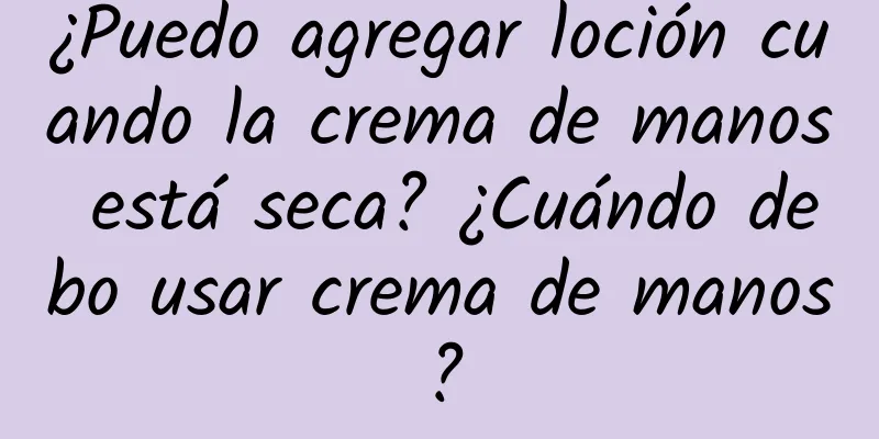 ¿Puedo agregar loción cuando la crema de manos está seca? ¿Cuándo debo usar crema de manos?