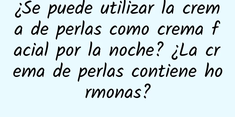¿Se puede utilizar la crema de perlas como crema facial por la noche? ¿La crema de perlas contiene hormonas?