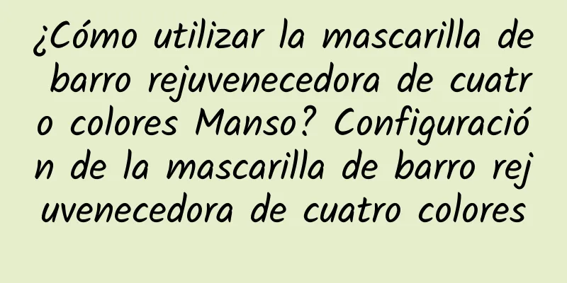 ¿Cómo utilizar la mascarilla de barro rejuvenecedora de cuatro colores Manso? ​​Configuración de la mascarilla de barro rejuvenecedora de cuatro colores