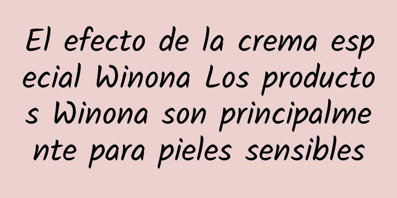 El efecto de la crema especial Winona Los productos Winona son principalmente para pieles sensibles