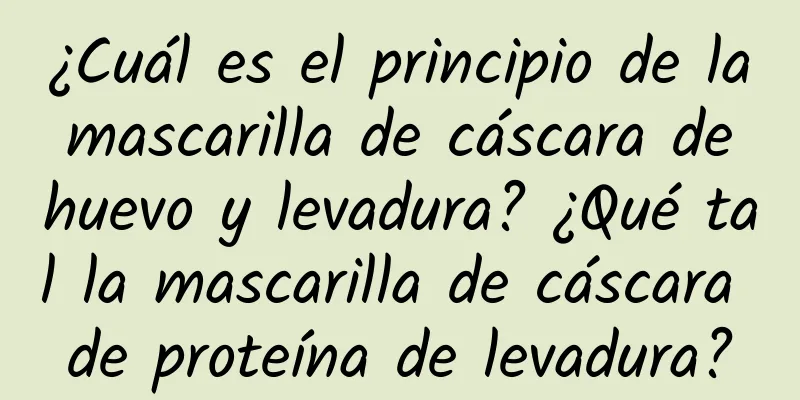 ¿Cuál es el principio de la mascarilla de cáscara de huevo y levadura? ¿Qué tal la mascarilla de cáscara de proteína de levadura?