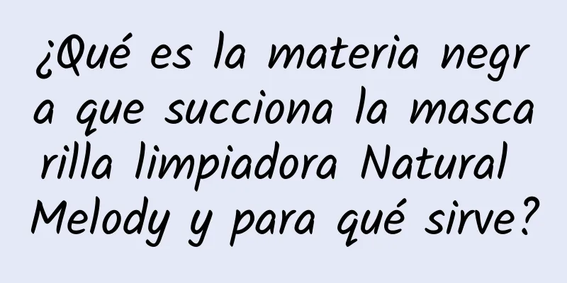 ¿Qué es la materia negra que succiona la mascarilla limpiadora Natural Melody y para qué sirve?