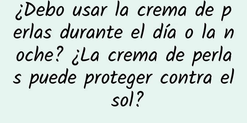 ¿Debo usar la crema de perlas durante el día o la noche? ¿La crema de perlas puede proteger contra el sol?