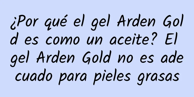 ¿Por qué el gel Arden Gold es como un aceite? El gel Arden Gold no es adecuado para pieles grasas