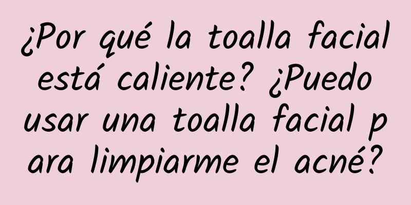 ¿Por qué la toalla facial está caliente? ¿Puedo usar una toalla facial para limpiarme el acné?