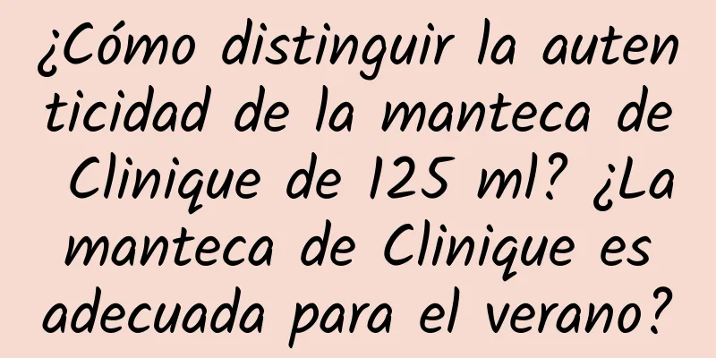 ¿Cómo distinguir la autenticidad de la manteca de Clinique de 125 ml? ¿La manteca de Clinique es adecuada para el verano?