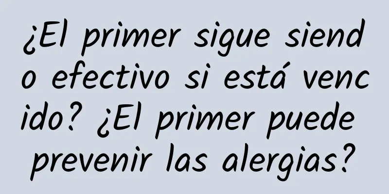 ¿El primer sigue siendo efectivo si está vencido? ¿El primer puede prevenir las alergias?